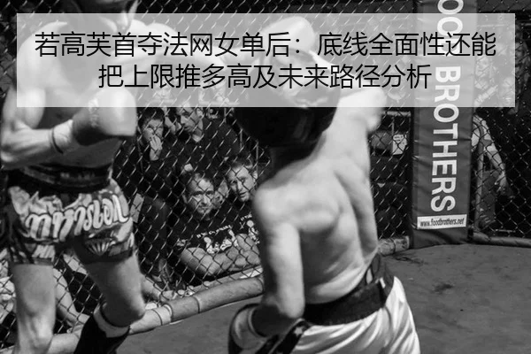 若高芙首夺法网女单后：底线全面性还能把上限推多高及未来路径分析