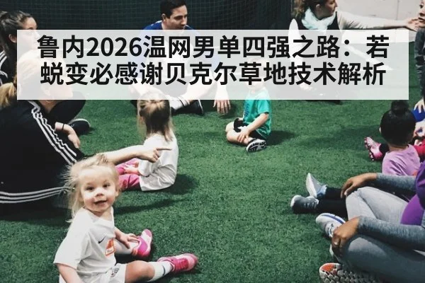 鲁内2026温网男单四强之路：若蜕变必感谢贝克尔草地技术解析
