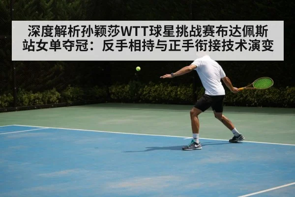 深度解析孙颖莎WTT球星挑战赛布达佩斯站女单夺冠：反手相持与正手衔接技术演变