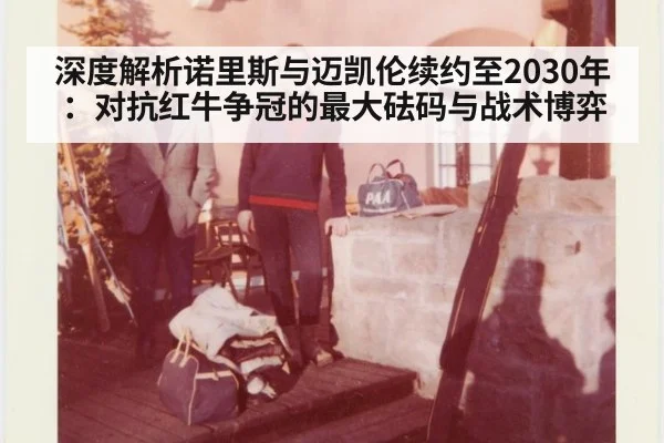 深度解析诺里斯与迈凯伦续约至2030年：对抗红牛争冠的最大砝码与战术博弈