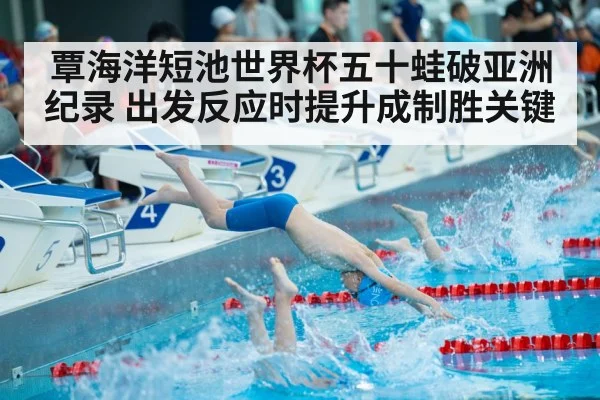 覃海洋短池世界杯五十蛙破亚洲纪录 出发反应时提升成制胜关键