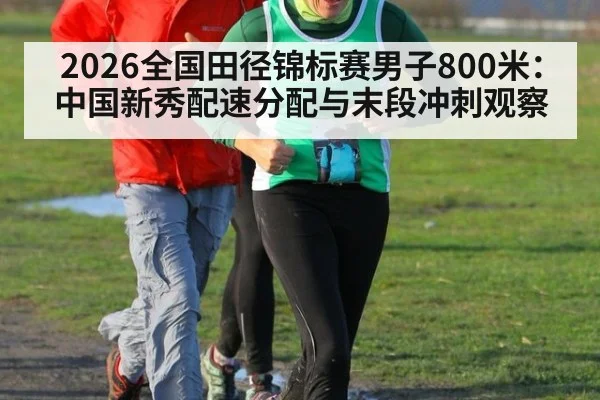 2026全国田径锦标赛男子800米：中国新秀配速分配与末段冲刺观察