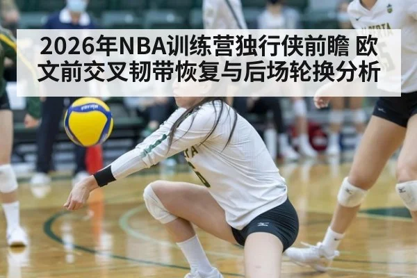 2026年NBA训练营独行侠前瞻 欧文前交叉韧带恢复与后场轮换分析