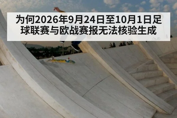 为何2026年9月24日至10月1日足球联赛与欧战赛报无法核验生成