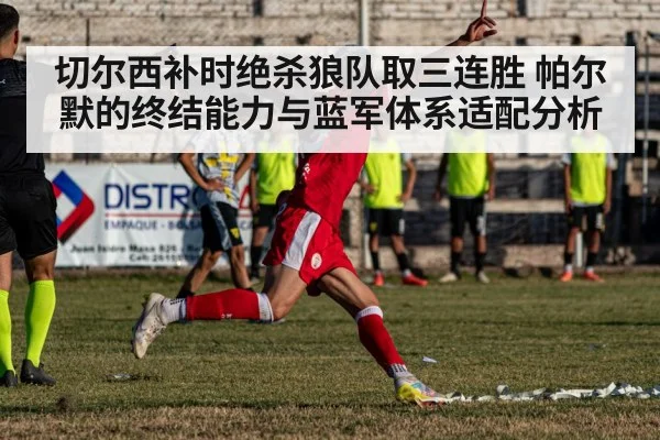切尔西补时绝杀狼队取三连胜 帕尔默的终结能力与蓝军体系适配分析