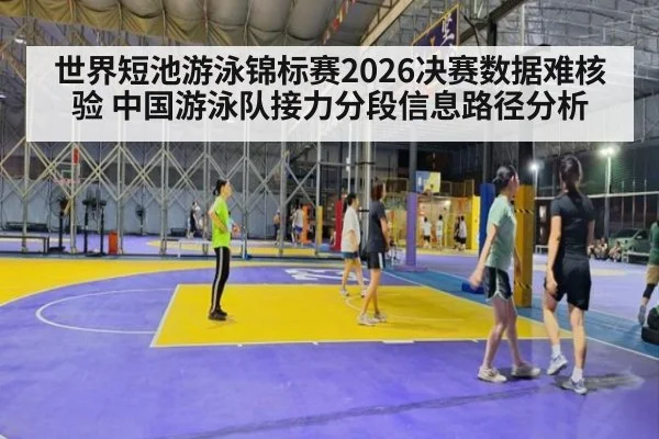 世界短池游泳锦标赛2026决赛数据难核验 中国游泳队接力分段信息路径分析